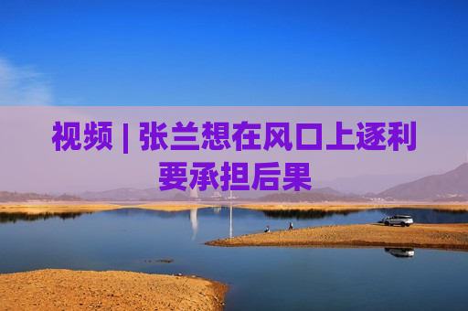 视频 | 张兰想在风口上逐利要承担后果