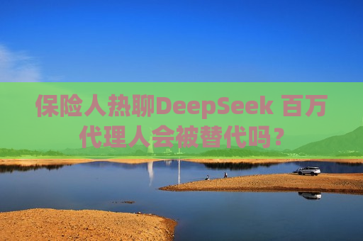 保险人热聊DeepSeek 百万 *** 人会被替代吗？