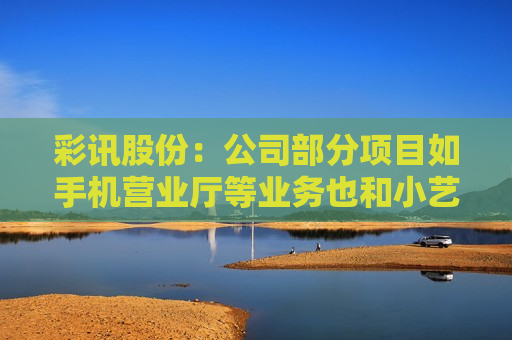 彩讯股份：公司部分项目如手机营业厅等业务也和小艺语音、小艺推荐等完成接入，并已有场景落地