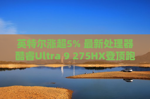 英特尔涨超5% 最新处理器酷睿Ultra 9 275HX登顶跑分榜