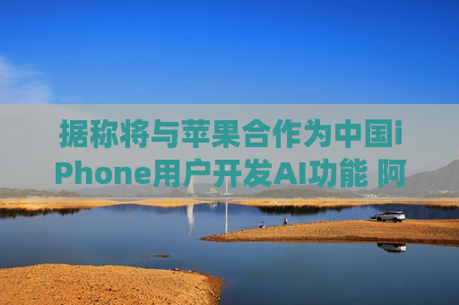 据称将与苹果合作为中国iPhone用户开发AI功能 阿里巴巴(BABA.US)涨超2%  第1张