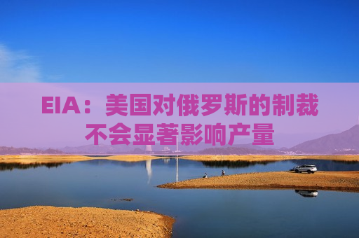EIA：美国对俄罗斯的制裁不会显著影响产量