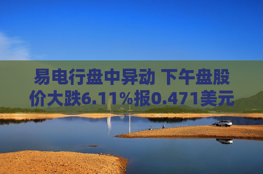 易电行盘中异动 下午盘股价大跌6.11%报0.471美元