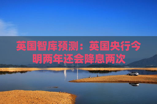 英国智库预测：英国央行今明两年还会降息两次
