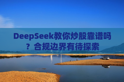 DeepSeek教你炒股靠谱吗？合规边界有待探索