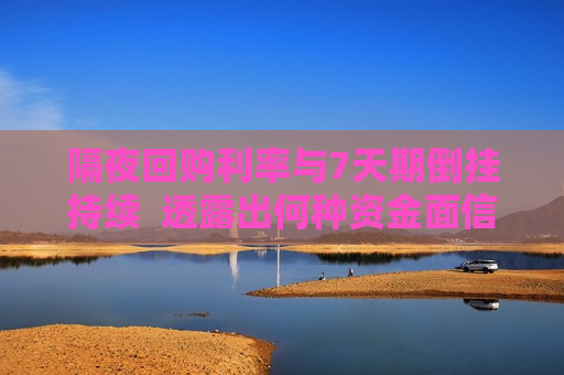 隔夜回购利率与7天期倒挂持续  透露出何种资金面信号？