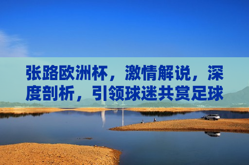 张路欧洲杯， *** 解说，深度剖析，引领球迷共赏足球盛宴，张路欧洲杯解说， *** 剖析，共赏足球盛宴，张路欧洲杯解说， *** 剖析，共赏足球盛宴