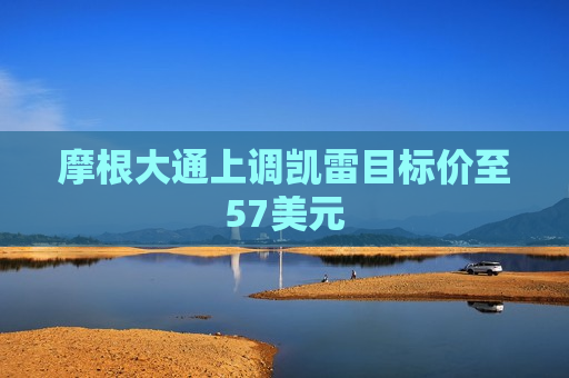 摩根大通上调凯雷目标价至57美元