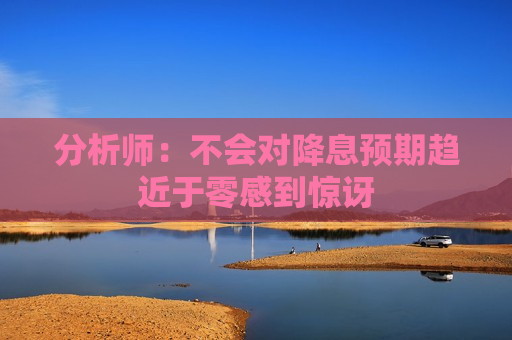 分析师：不会对降息预期趋近于零感到惊讶