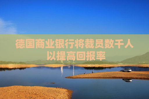德国商业银行将裁员数千人 以提高回报率