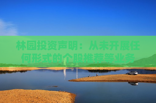 林园投资声明：从未开展任何形式的个股推荐等业务