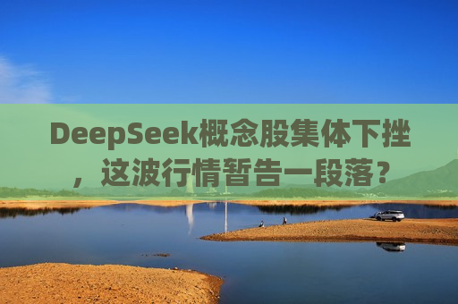 DeepSeek概念股集体下挫，这波行情暂告一段落？