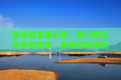 欧洲杯赛事分析，热门球队与夺冠赔率，欧洲杯赛事前瞻，热门球队与夺冠赔率分析，欧洲杯赛事前瞻，热门球队夺冠赔率分析