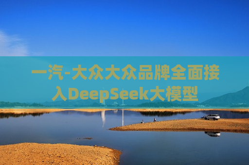 一汽-大众大众品牌全面接入DeepSeek大模型