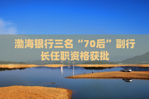 渤海银行三名“70后”副行长任职资格获批