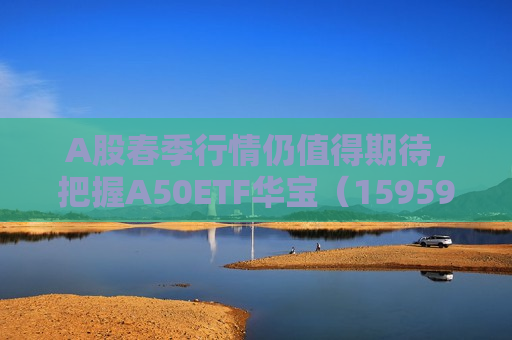 A股春季行情仍值得期待，把握A50ETF华宝（159596）低位配置机遇