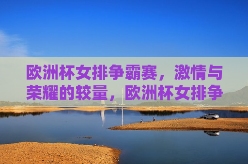 欧洲杯女排争霸赛， *** 与荣耀的较量，欧洲杯女排争霸赛， *** 与荣耀的巅峰对决，欧洲杯女排争霸赛， *** 与荣耀的巅峰对决  第1张