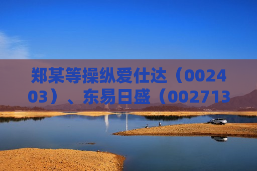 郑某等操纵爱仕达（002403）、东易日盛（002713）被 *** 处罚，受损投资者已可索赔