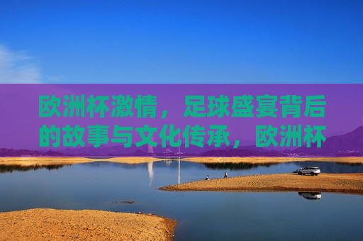 欧洲杯 *** ，足球盛宴背后的故事与文化传承，欧洲杯背后的足球 *** 与文化传承，欧洲杯背后的足球 *** 与文化传承，一场盛宴，一段传承  第1张
