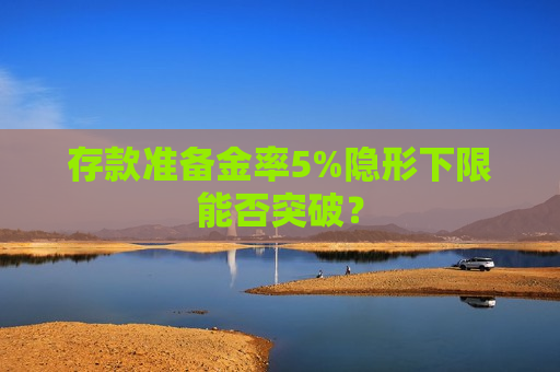 存款准备金率5%隐形下限能否突破？