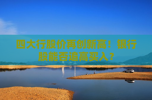 四大行股价再创新高！银行股能否追高买入？