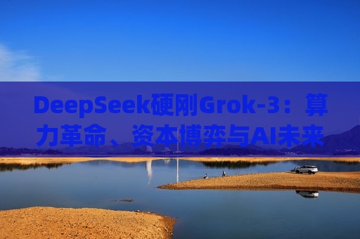 DeepSeek硬刚Grok-3：算力革命、资本博弈与AI未来之战