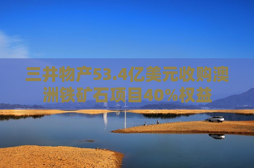 三井物产53.4亿美元收购澳洲铁矿石项目40%权益