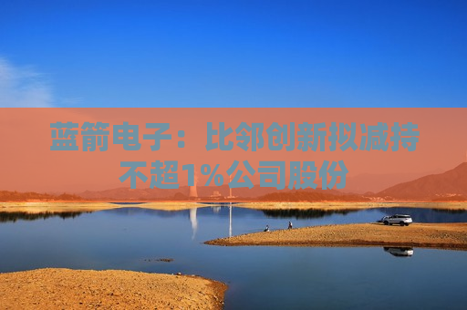 蓝箭电子：比邻创新拟减持不超1%公司股份