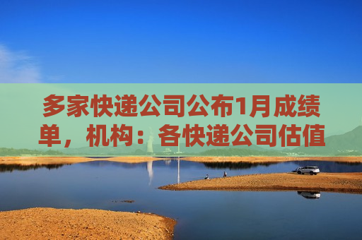 多家快递公司公布1月成绩单，机构：各快递公司估值仍处于较低位置