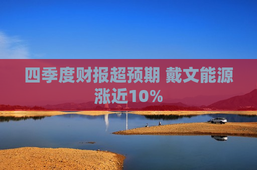 四季度财报超预期 戴文能源涨近10%