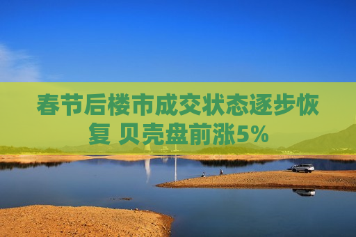 春节后楼市成交状态逐步恢复 贝壳盘前涨5%