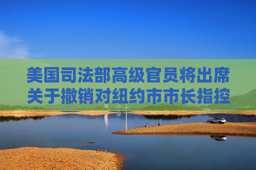 美国司法部高级官员将出席关于撤销对纽约市市长指控一案的听证会