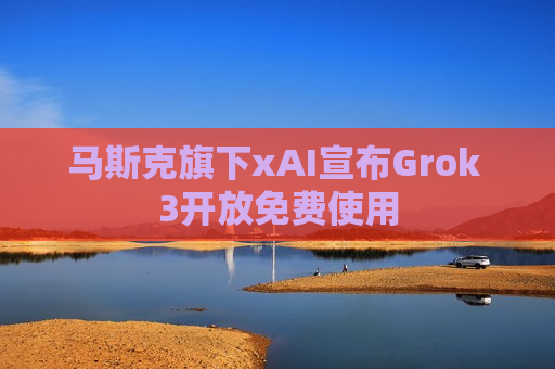 马斯克旗下xAI宣布Grok 3开放 *** 