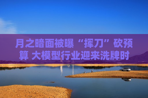 月之暗面被曝“挥刀”砍预算 大模型行业迎来洗牌时刻？