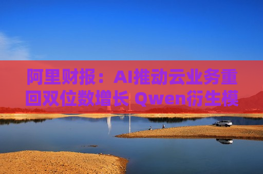 阿里财报：AI推动云业务重回双位数增长 Qwen衍生模型数量超9万个  第1张