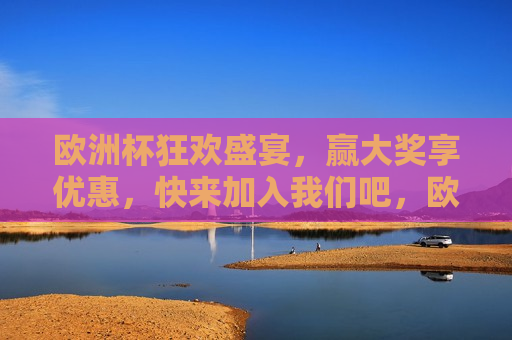 欧洲杯狂欢盛宴，赢大奖享优惠，快来加入我们吧，欧洲杯盛宴狂欢，赢大奖优惠等你来！，欧洲杯盛宴狂欢，赢大奖优惠火爆开启！