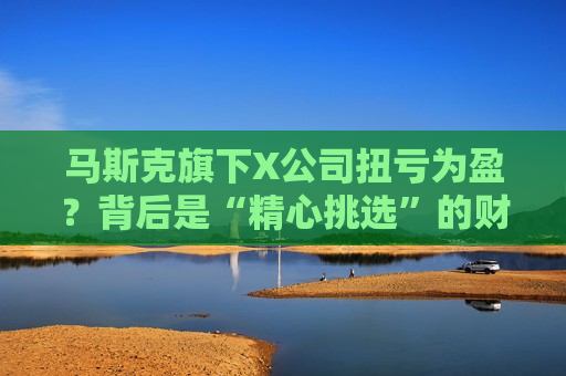马斯克旗下X公司扭亏为盈？背后是“精心挑选”的财务数据