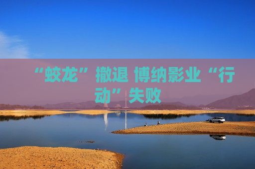 “蛟龙”撤退 博纳影业“行动”失败