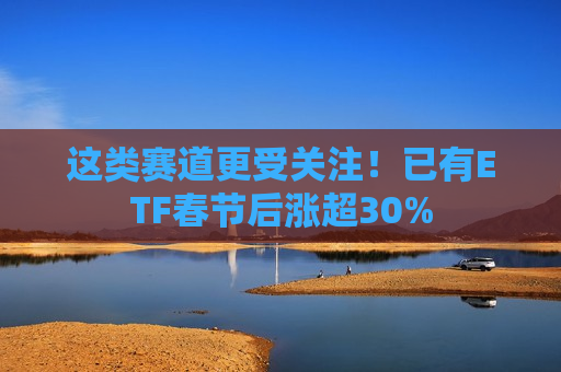 这类赛道更受关注！已有ETF春节后涨超30%