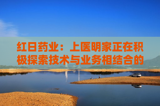 红日药业：上医明家正在积极探索技术与业务相结合的应用
