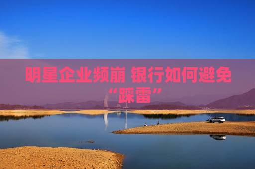 明星企业频崩 银行如何避免“踩雷”
