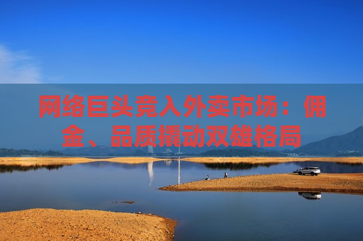  *** 巨头竞入外卖市场：佣金、品质撬动双雄格局