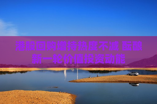 港股回购增持热度不减 酝酿新一轮价值投资动能  第1张