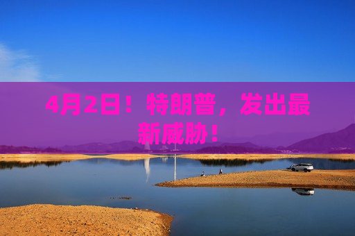 4月2日！特朗普，发出最新威胁！