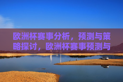 欧洲杯赛事分析，预测与策略探讨，欧洲杯赛事预测与策略分析，欧洲杯赛事预测与策略深度分析