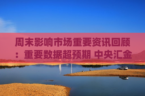 周末影响市场重要资讯回顾：重要数据超预期 中央汇金将入主四家金融机构 微信联手DeepSeek