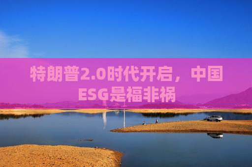 特朗普2.0时代开启，中国ESG是福非祸