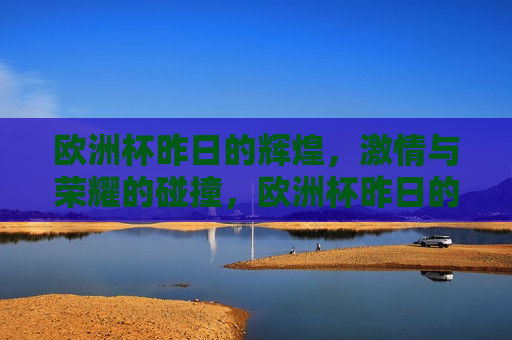 欧洲杯昨日的辉煌， *** 与荣耀的碰撞，欧洲杯昨日的辉煌， *** 与荣耀的较量，昨日的辉煌与 *** 荣耀的较量  第1张