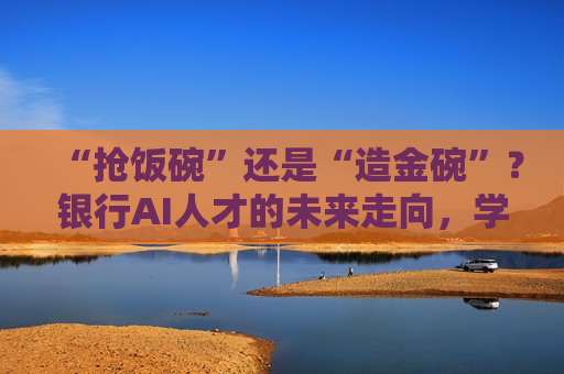 “抢饭碗”还是“造金碗”？银行AI人才的未来走向，学界和业界这样说