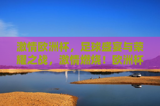 *** 欧洲杯，足球盛宴与荣耀之战， *** 燃烧！欧洲杯足球盛宴荣耀开战，欧洲杯足球盛宴， *** 燃烧，荣耀之战开启！